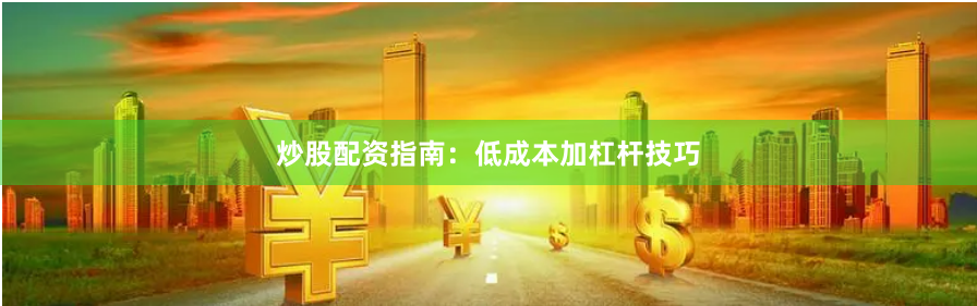 炒股配资指南：低成本加杠杆技巧