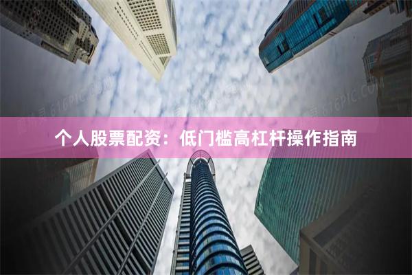 个人股票配资:低门槛高杠杆操作指南