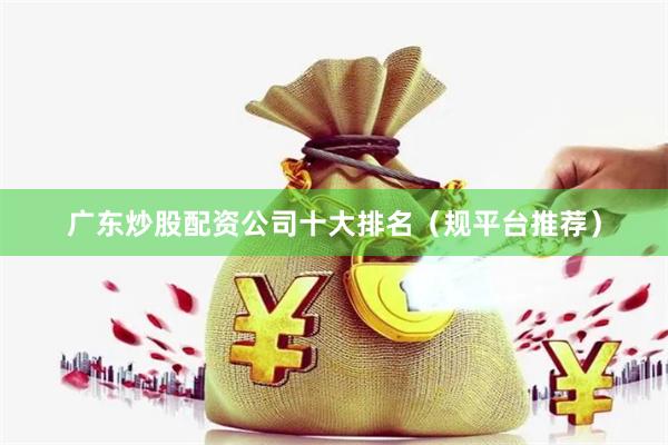 广东炒股配资公司十大排名(规平台推荐)