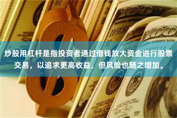 炒股用杠杆是指投资者通过借钱放大资金进行股票交易,以追求更高收益,但风险也随之增加。