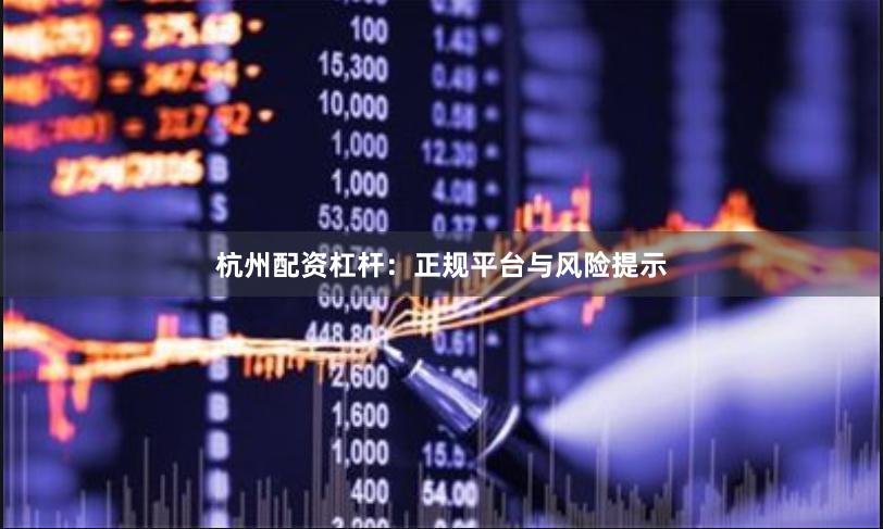 杭州配资杠杆:正规平台与风险提示