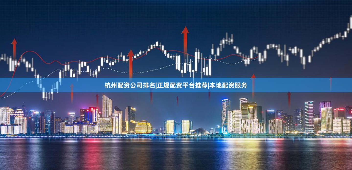 杭州配资公司排名|正规配资平台推荐|本地配资服务