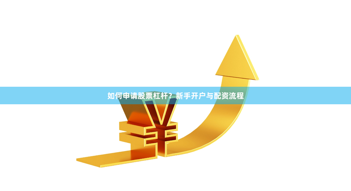 如何申请股票杠杆？新手开户与配资流程