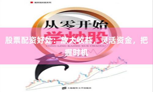 股票配资好处：放大收益，灵活资金，把握时机