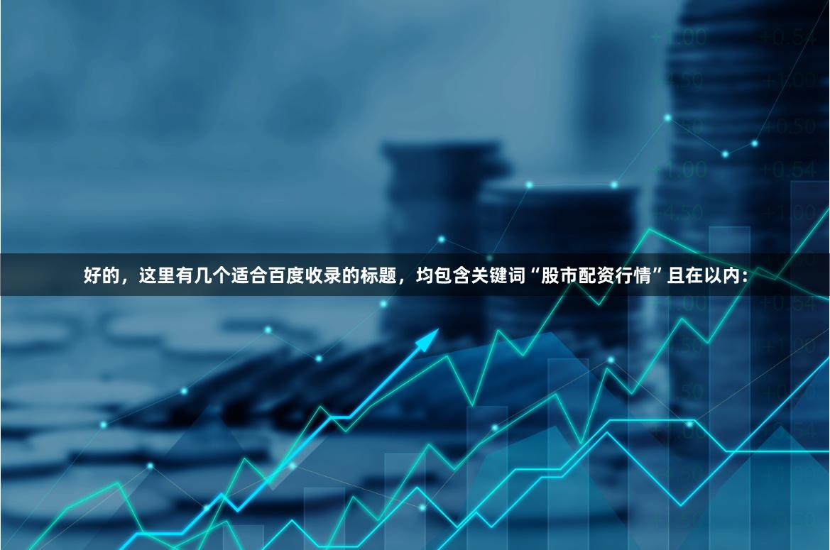 好的，这里有几个适合百度收录的标题，均包含关键词“股市配资行情”且在以内：
