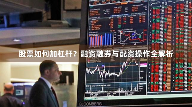 股票如何加杠杆？融资融券与配资操作全解析