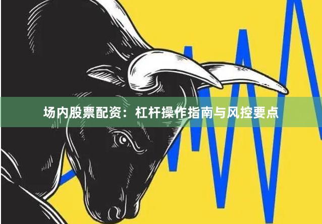 场内股票配资：杠杆操作指南与风控要点