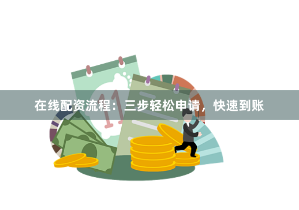 在线配资流程：三步轻松申请，快速到账