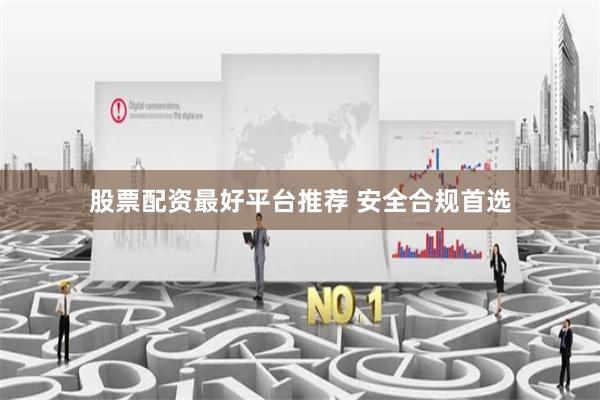 股票配资最好平台推荐 安全合规首选