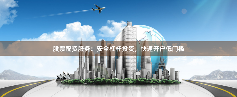 股票配资服务:安全杠杆投资,快速开户低门槛