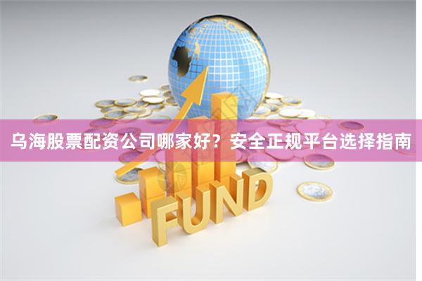 乌海股票配资公司哪家好？安全正规平台选择指南