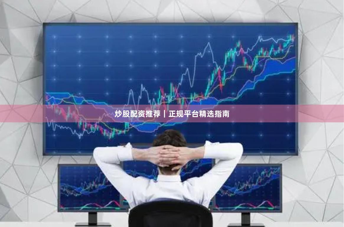 炒股配资推荐｜正规平台精选指南