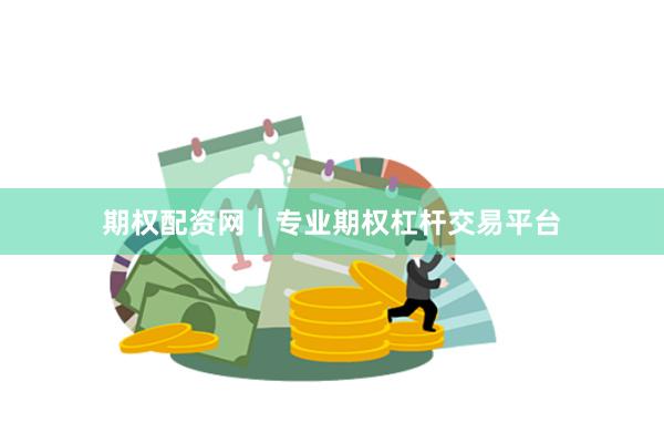 期权配资网｜专业期权杠杆交易平台