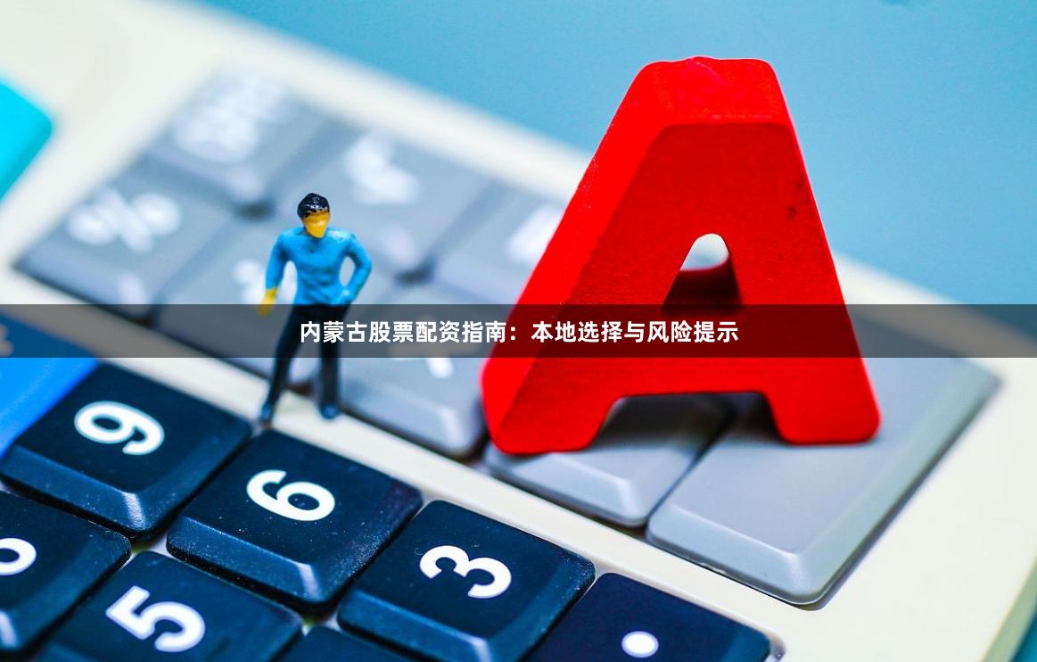 内蒙古股票配资指南：本地选择与风险提示