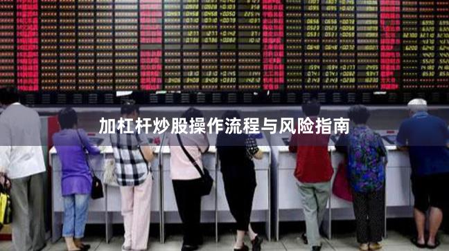 加杠杆炒股操作流程与风险指南