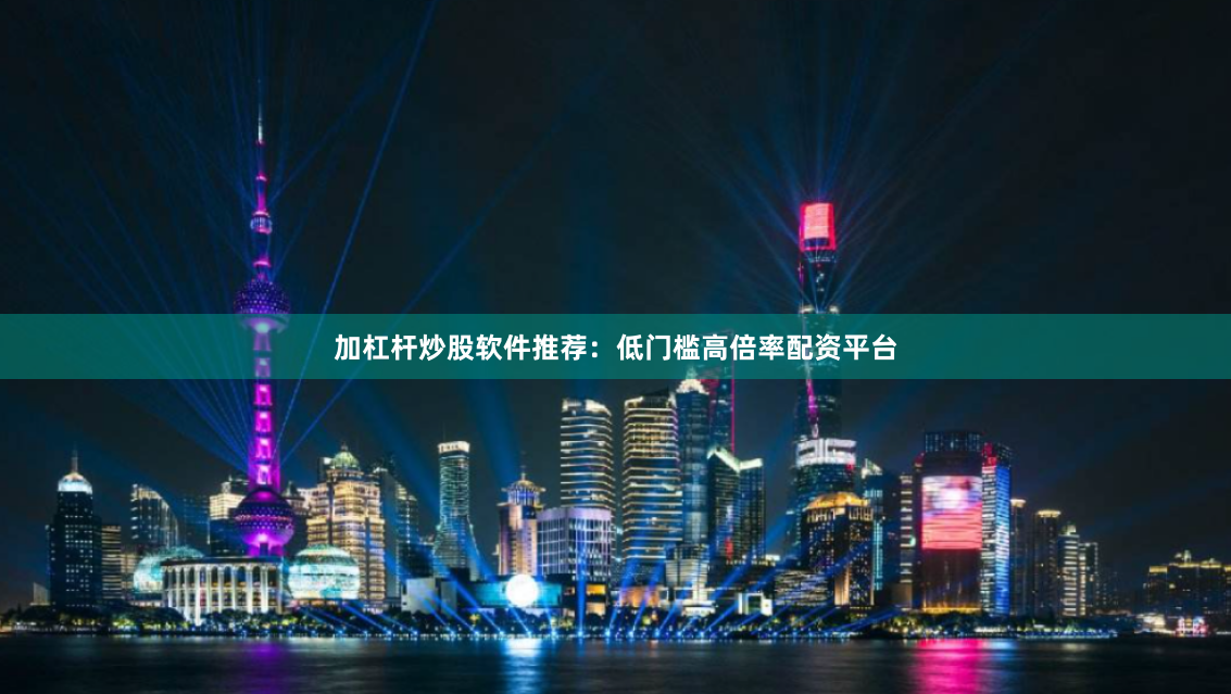 加杠杆炒股软件推荐：低门槛高倍率配资平台