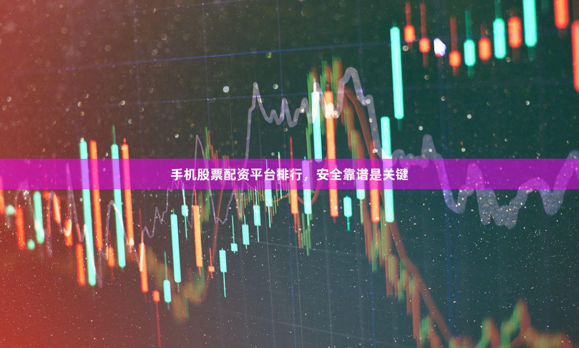 手机股票配资平台排行，安全靠谱是关键