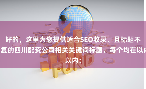 好的，这里为您提供适合SEO收录、且标题不重复的四川配资公司相关关键词标题，每个均在以内：