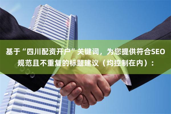 基于“四川配资开户”关键词,为您提供符合SEO规范且不重复的标题建议(均控制在内):