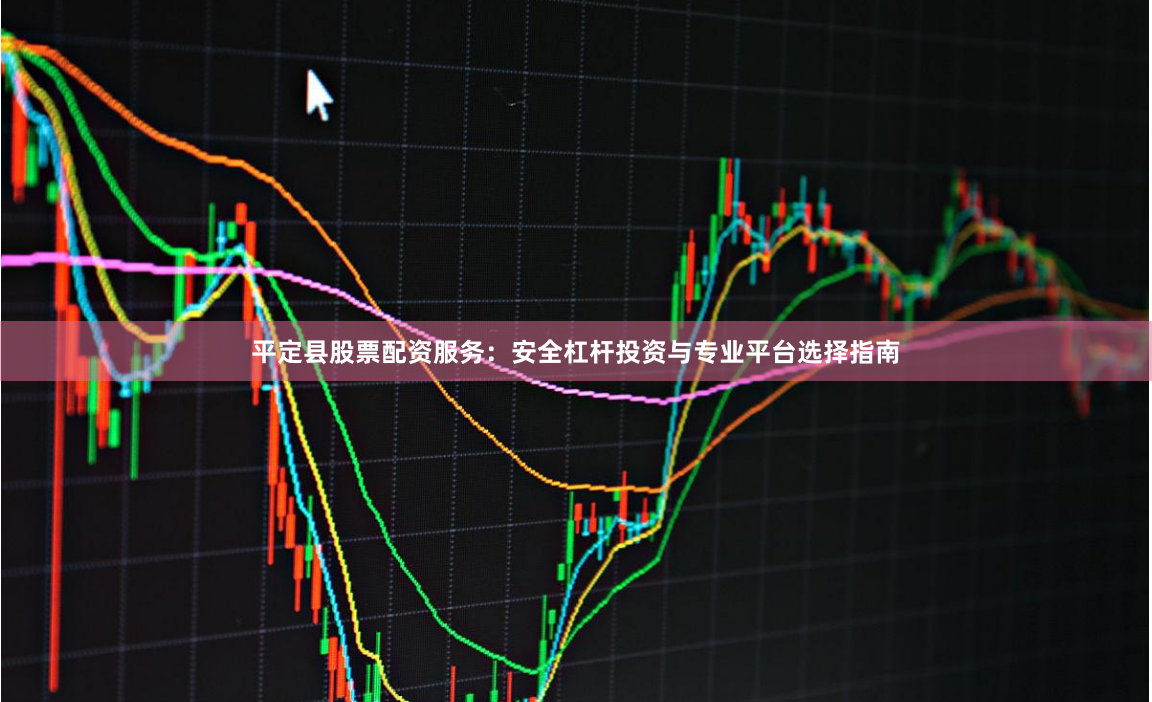 平定县股票配资服务：安全杠杆投资与专业平台选择指南