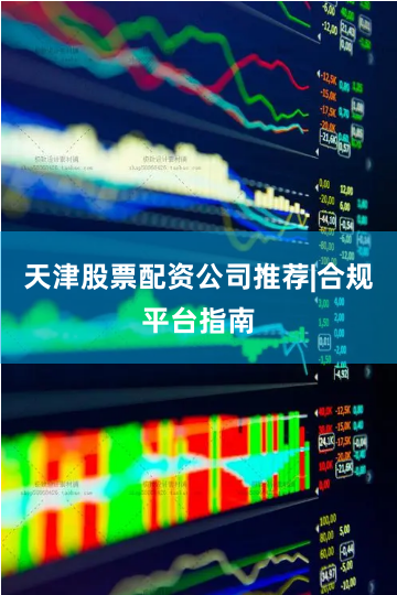 天津股票配资公司推荐|合规平台指南