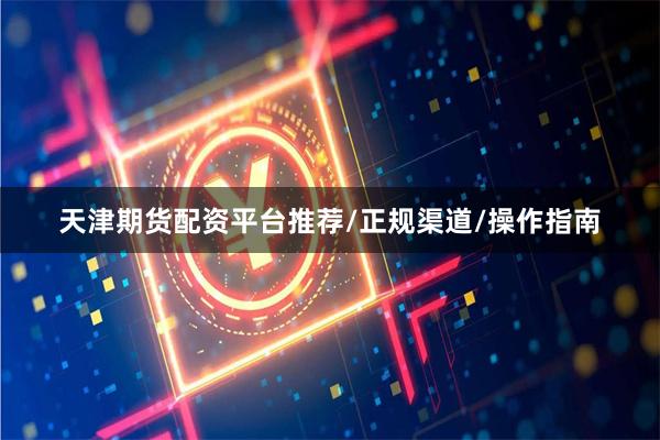 天津期货配资平台推荐/正规渠道/操作指南